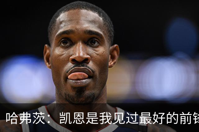哈弗茨：凯恩是我见过最好的前锋之一；谁进球并不重要